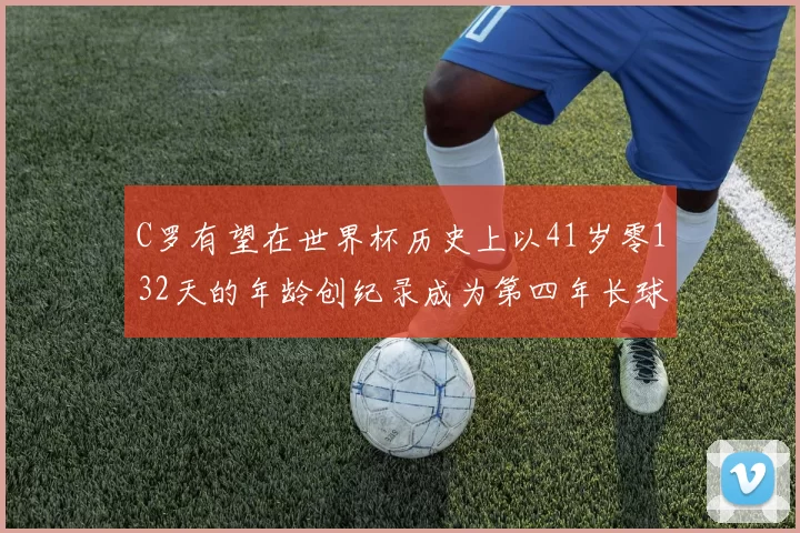 C罗有望在世界杯历史上以41岁零132天的年龄创纪录成为第四年长球员