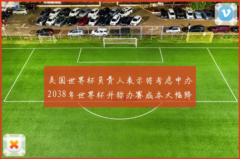 美国世界杯负责人表示将考虑申办2038年世界杯并称办赛成本大幅降低