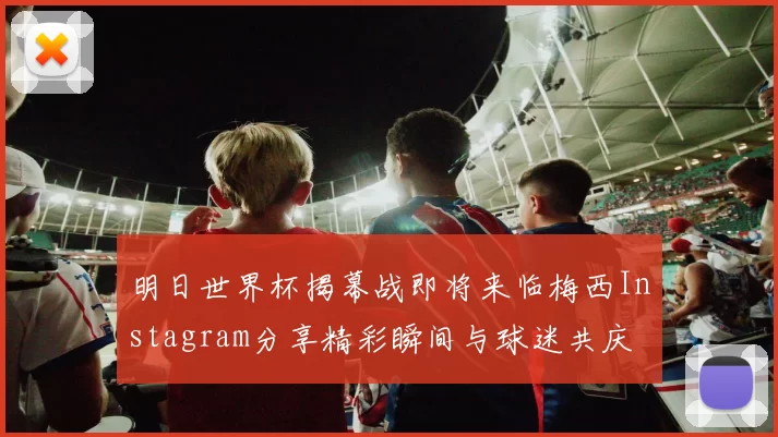 明日世界杯揭幕战即将来临梅西Instagram分享精彩瞬间与球迷共庆