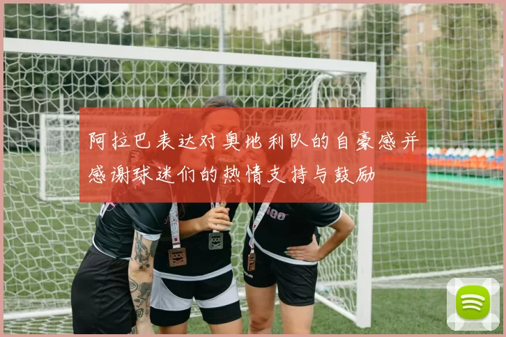 阿拉巴表达对奥地利队的自豪感并感谢球迷们的热情支持与鼓励